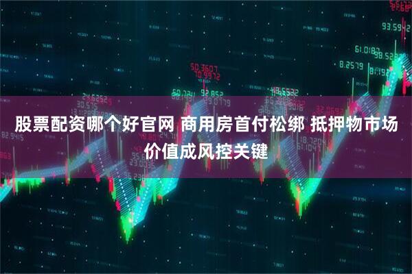 股票配资哪个好官网 商用房首付松绑 抵押物市场价值成风控关键