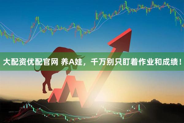 大配资优配官网 养A娃，千万别只盯着作业和成绩！
