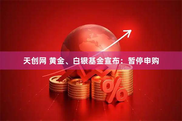 天创网 黄金、白银基金宣布：暂停申购
