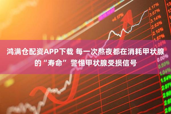 鸿满仓配资APP下载 每一次熬夜都在消耗甲状腺的“寿命” 警惕甲状腺受损信号