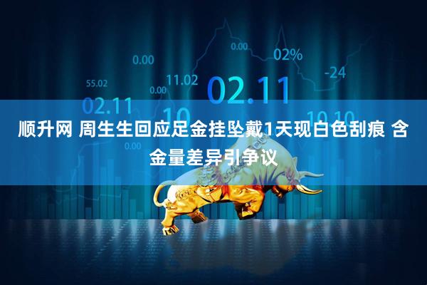顺升网 周生生回应足金挂坠戴1天现白色刮痕 含金量差异引争议