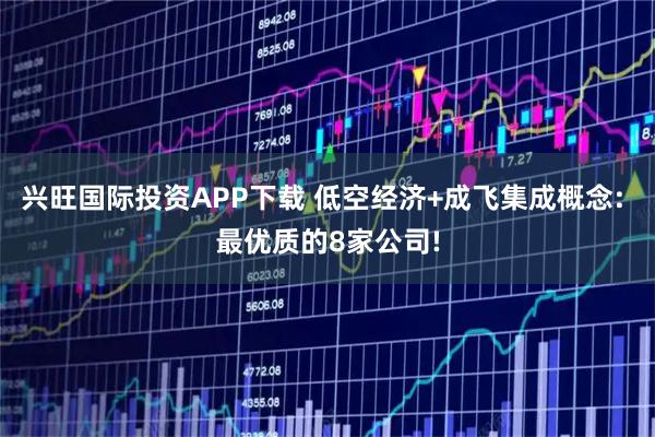 兴旺国际投资APP下载 低空经济+成飞集成概念: 最优质的8家公司!