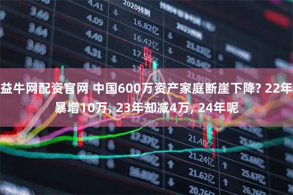 益牛网配资官网 中国600万资产家庭断崖下降? 22年暴增10万, 23年却减4万, 24年呢