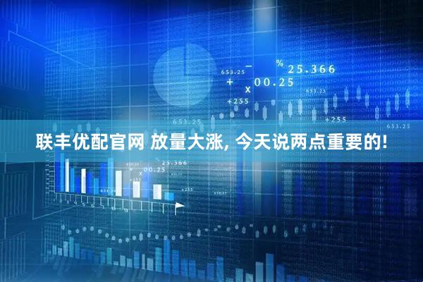 联丰优配官网 放量大涨, 今天说两点重要的!