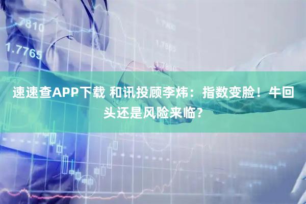 速速查APP下载 和讯投顾李炜：指数变脸！牛回头还是风险来临？