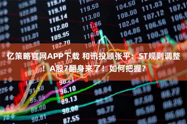 亿策略官网APP下载 和讯投顾张平：ST规则调整！A股7翻身来了！如何把握？