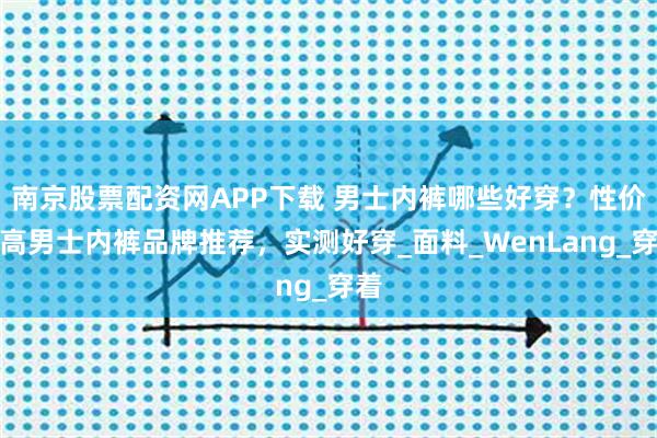 南京股票配资网APP下载 男士内裤哪些好穿？性价比高男士内裤品牌推荐，实测好穿_面料_WenLang_穿着