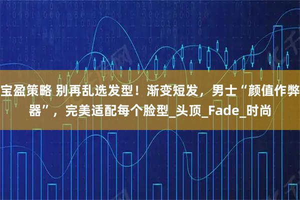 宝盈策略 别再乱选发型！渐变短发，男士“颜值作弊器”，完美适配每个脸型_头顶_Fade_时尚