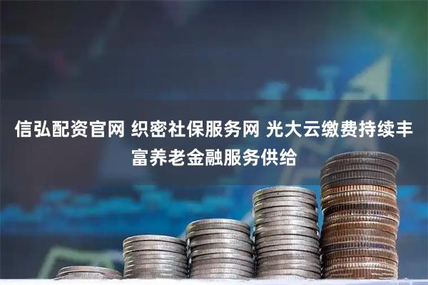 信弘配资官网 织密社保服务网 光大云缴费持续丰富养老金融服务供给