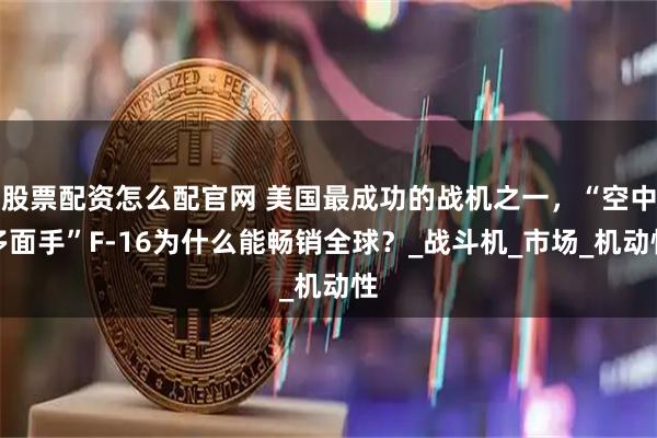 股票配资怎么配官网 美国最成功的战机之一，“空中多面手”F-16为什么能畅销全球？_战斗机_市场_机动性