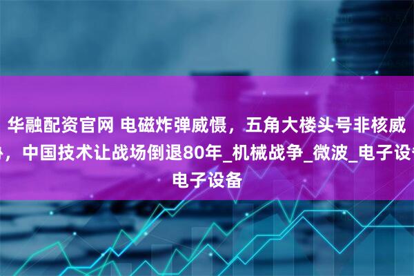 华融配资官网 电磁炸弹威慑，五角大楼头号非核威胁，中国技术让战场倒退80年_机械战争_微波_电子设备