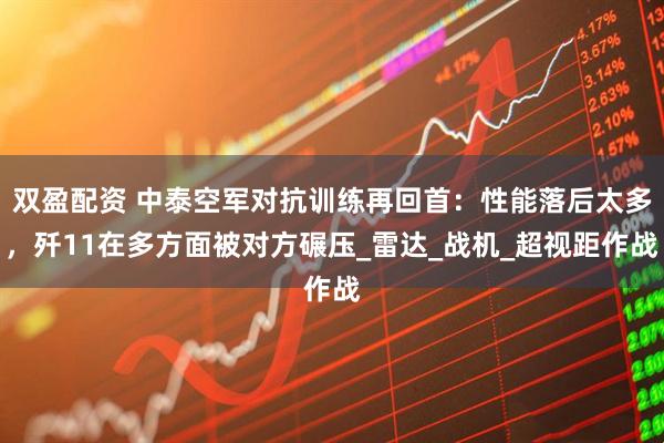 双盈配资 中泰空军对抗训练再回首：性能落后太多，歼11在多方面被对方碾压_雷达_战机_超视距作战