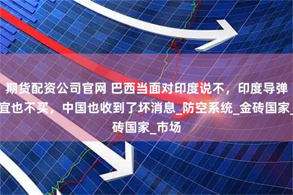 期货配资公司官网 巴西当面对印度说不，印度导弹再便宜也不买，中国也收到了坏消息_防空系统_金砖国家_市场