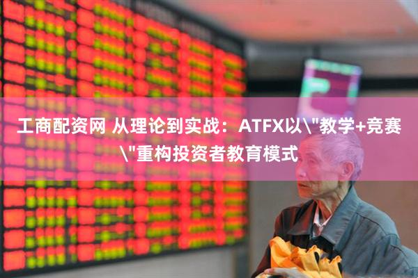 工商配资网 从理论到实战：ATFX以＂教学+竞赛＂重构投资者教育模式