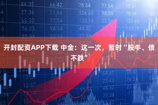 开封配资APP下载 中金：这一次，暂时“股牛、债不跌”