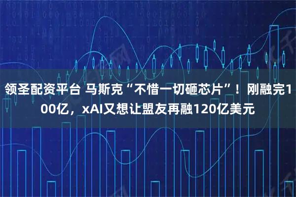 领圣配资平台 马斯克“不惜一切砸芯片”！刚融完100亿，xAI又想让盟友再融120亿美元