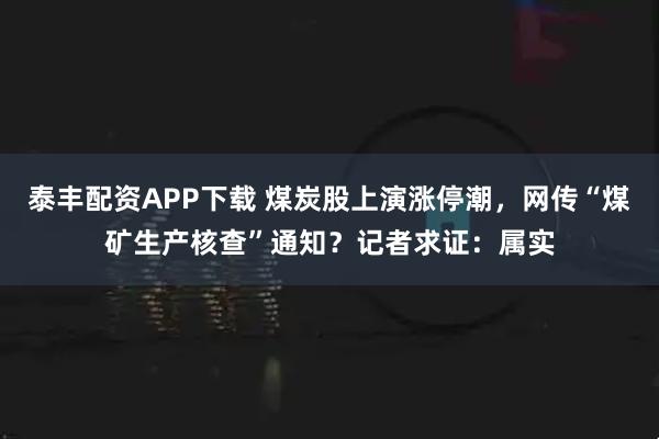 泰丰配资APP下载 煤炭股上演涨停潮，网传“煤矿生产核查”通知？记者求证：属实