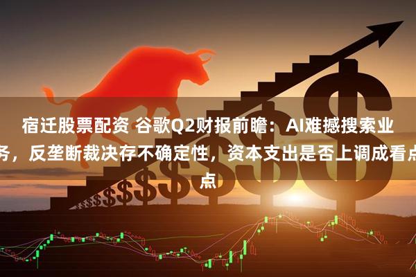 宿迁股票配资 谷歌Q2财报前瞻：AI难撼搜索业务，反垄断裁决存不确定性，资本支出是否上调成看点