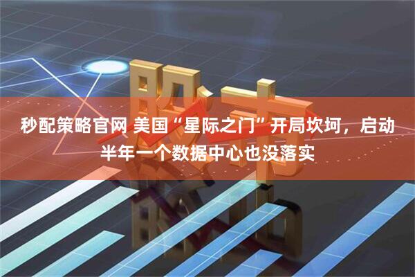 秒配策略官网 美国“星际之门”开局坎坷，启动半年一个数据中心也没落实