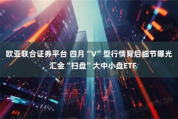 欧亚联合证券平台 四月“V”型行情背后细节曝光，汇金“扫盘”大中小盘ETF