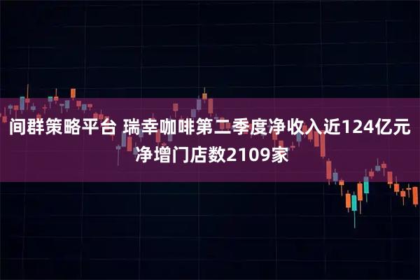间群策略平台 瑞幸咖啡第二季度净收入近124亿元 净增门店数2109家
