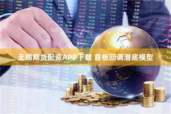 无锡期货配资APP下载 首板回调潜底模型