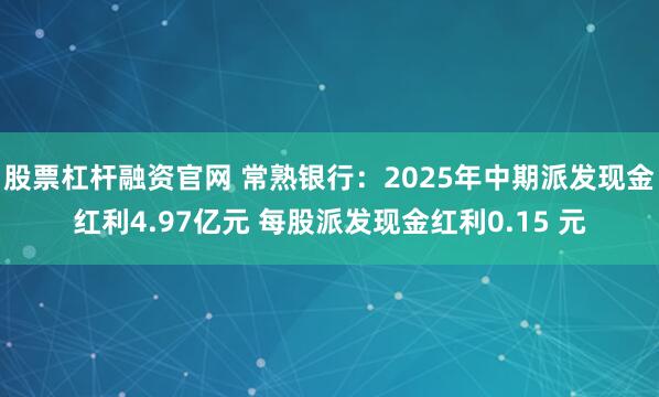 股票杠杆融资官网 常熟银行：2025年中期派发现金红利4.97亿元 每股派发现金红利0.15 元