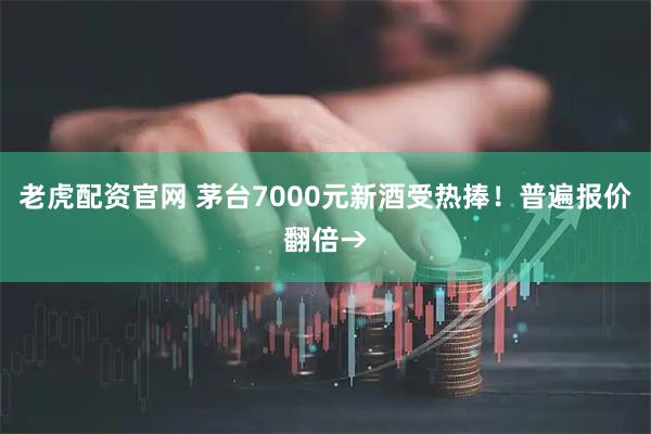 老虎配资官网 茅台7000元新酒受热捧！普遍报价翻倍→