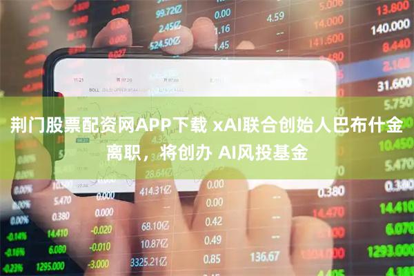 荆门股票配资网APP下载 xAI联合创始人巴布什金离职，将创办 AI风投基金
