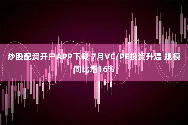 炒股配资开户APP下载 7月VC/PE投资升温 规模同比增16%