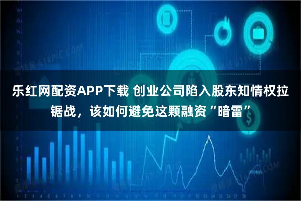 乐红网配资APP下载 创业公司陷入股东知情权拉锯战，该如何避免这颗融资“暗雷”