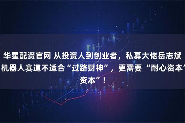 华星配资官网 从投资人到创业者，私募大佬岳志斌：机器人赛道不适合“过路财神”，更需要 “耐心资本”！