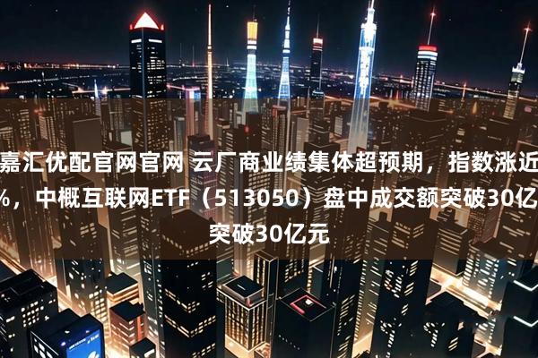 嘉汇优配官网官网 云厂商业绩集体超预期，指数涨近5%，中概互联网ETF（513050）盘中成交额突破30亿元