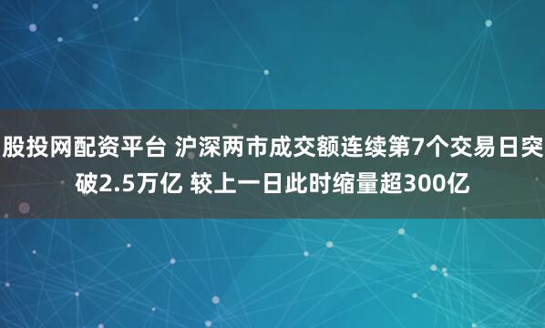 股投网配资平台 沪深两市成交额连续第7个交易日突破2.5万亿 较上一日此时缩量超300亿