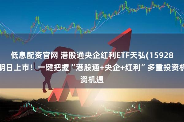 低息配资官网 港股通央企红利ETF天弘(159281)明日上市！一键把握“港股通+央企+红利”多重投资机遇