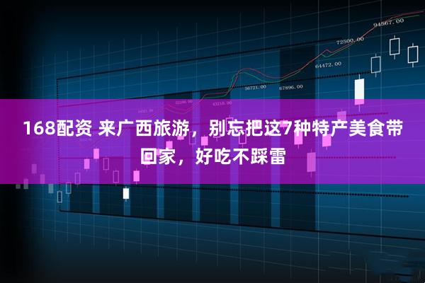168配资 来广西旅游，别忘把这7种特产美食带回家，好吃不踩雷